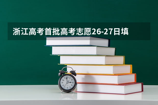 浙江高考首批高考志愿26-27日填报，填报后多久被录取查询