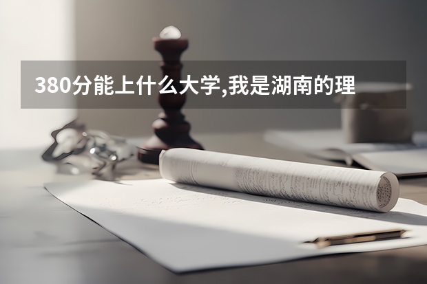 380分能上什么大学,我是湖南的理科生