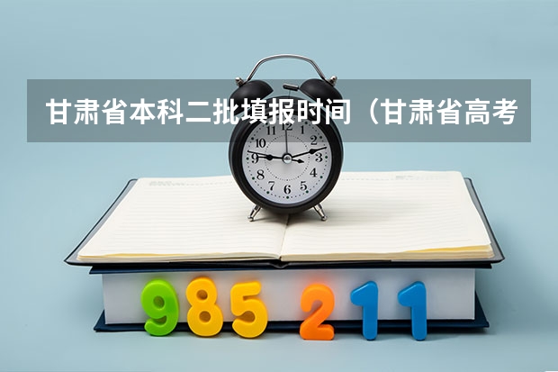 甘肃省本科二批填报时间（甘肃省高考志愿填报时间安排？）