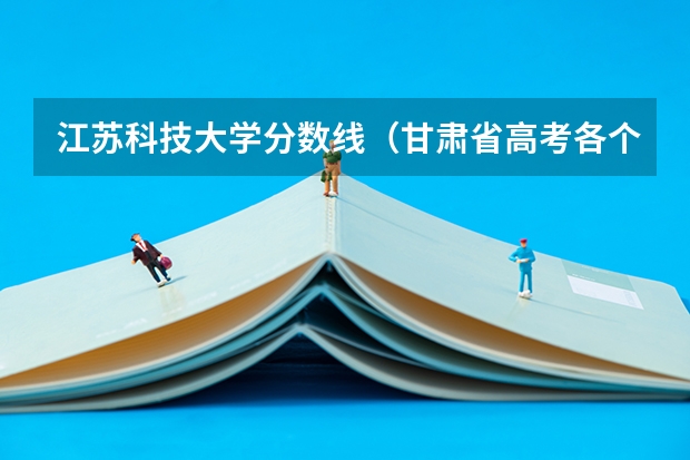 江苏科技大学分数线(甘肃省高考各个高校录取分数线?)