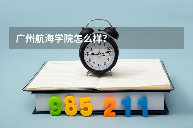 广州航海学院怎么样？