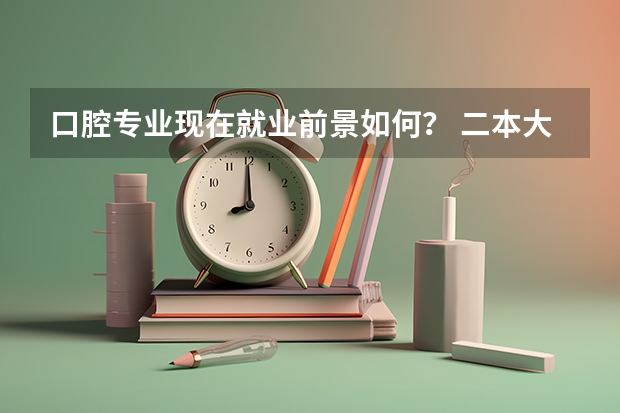 口腔专业现在就业前景如何？ 二本大学的口腔专业，本科生，如果不考