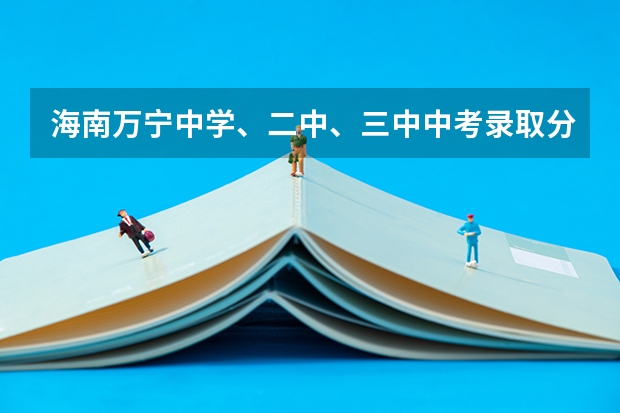 海南万宁中学、二中、三中中考录取分数线是多少？民族中学