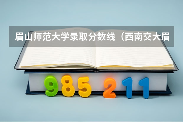 眉山师范大学录取分数线（西南交大眉山校区分数线）