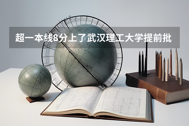 超一本线8分上了武汉理工大学提前批航海技术亏不亏 武汉工业大学录取分数线