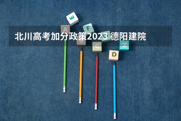 北川高考加分政策2023 德阳建院甘孜州藏区1+2录取分数线