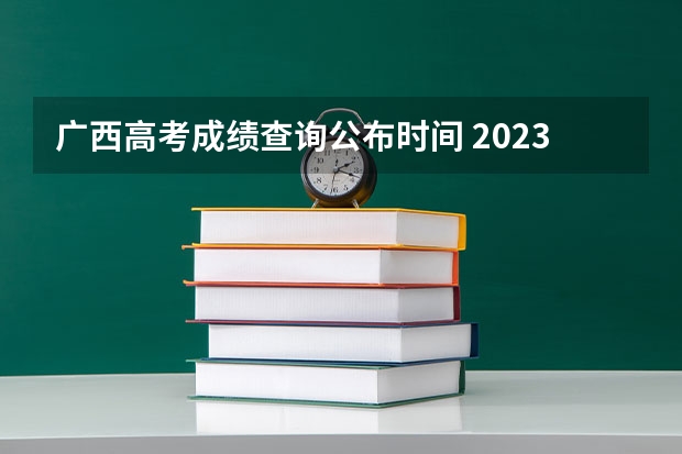 广西高考成绩查询公布时间 2023年广西高考分数线公布时间