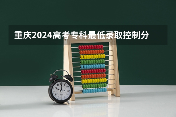 重庆2024高考专科最低录取控制分数线 专科线出炉（重庆各大专科学校录取分数线）