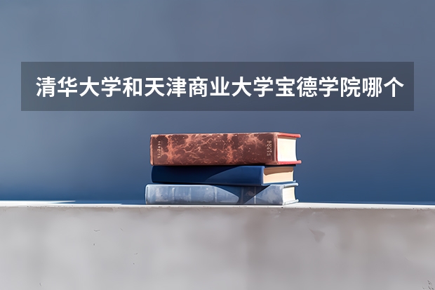 清华大学和天津商业大学宝德学院哪个好 历年录取分数线汇总