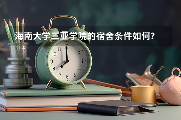 海南大学三亚学院的宿舍条件如何？