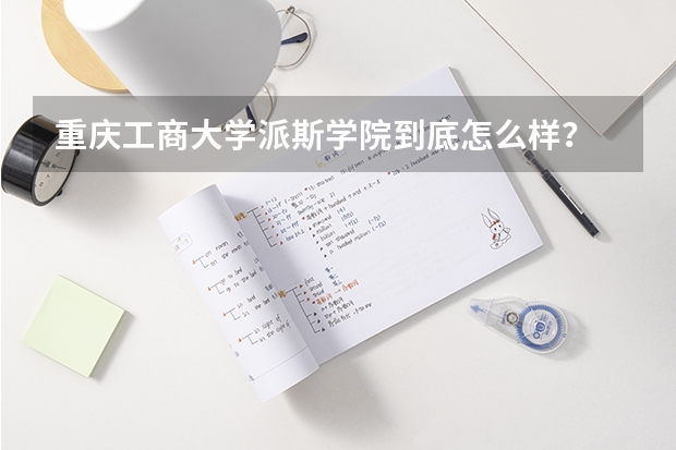 重庆工商大学派斯学院到底怎么样？