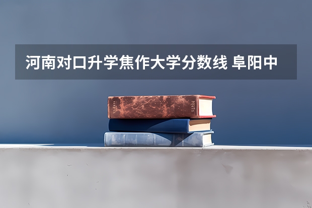 河南对口升学焦作大学分数线 阜阳中考录取分数线一览表
