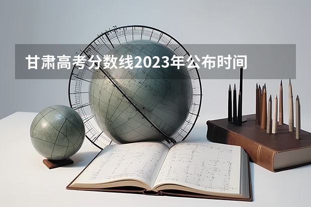 甘肃高考分数线2023年公布时间 甘肃高考专科r段录取时间