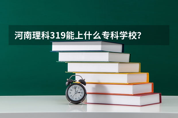 河南理科319能上什么专科学校？