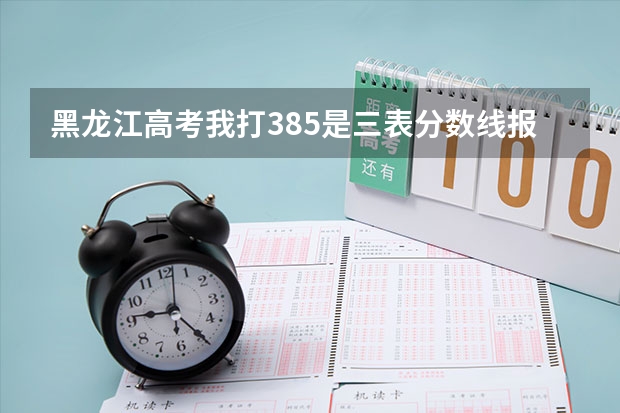 黑龙江高考我打385是三表分数线报什么学校好啊？