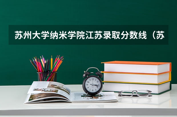 苏州大学纳米学院江苏录取分数线（苏州大学录取分数线）