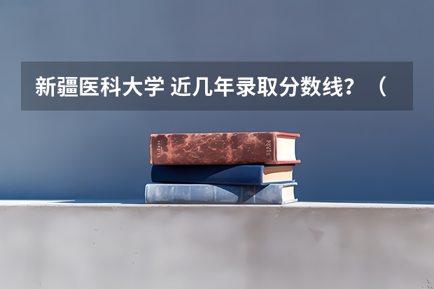 新疆医科大学 近几年录取分数线？（单列类分数线）