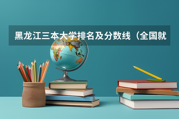 黑龙江三本大学排名及分数线（全国就业最好的三本排名）