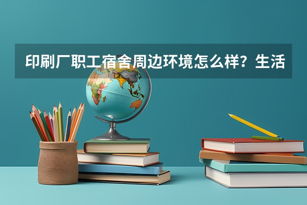 印刷厂职工宿舍周边环境怎么样？生活便利吗？