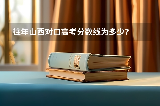 往年山西对口高考分数线为多少？