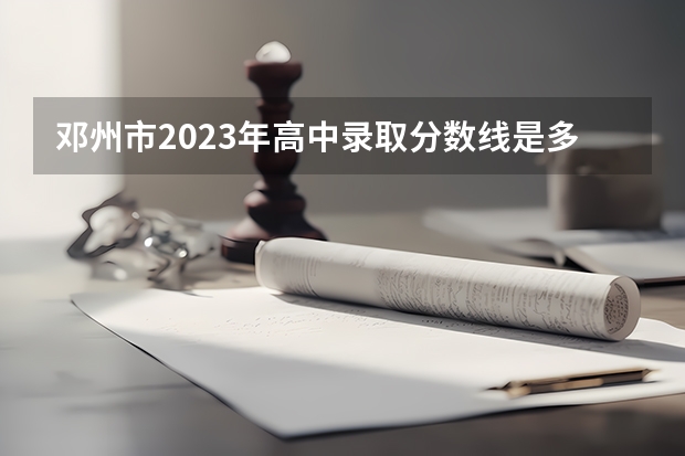 邓州市2023年高中录取分数线是多少