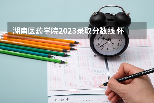 湖南医药学院2023录取分数线 怀化医学高等专科学校09年录取分数线