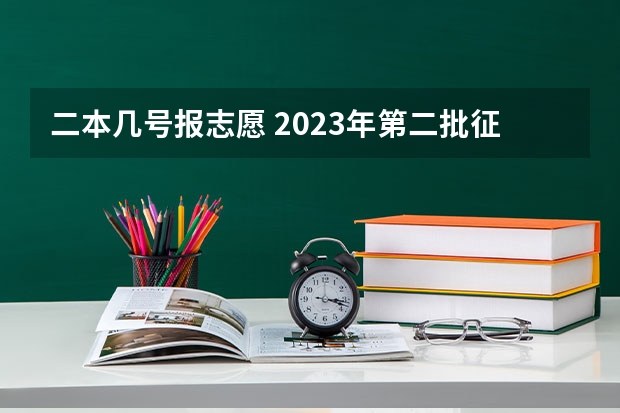 二本几号报志愿 2023年第二批征集志愿填报时间