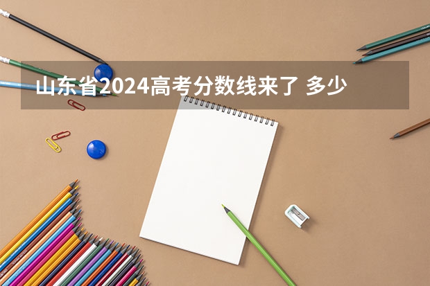 山东省2024高考分数线来了 多少分能上二本