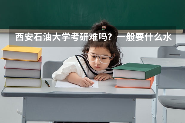 西安石油大学考研难吗？一般要什么水平才可以进入？