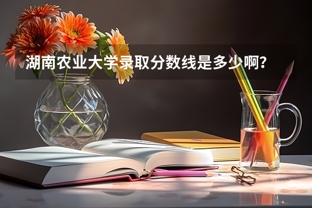 湖南农业大学录取分数线是多少啊？