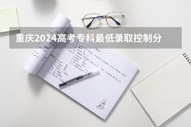 重庆2024高考专科最低录取控制分数线 专科线出炉 重庆高考录取通知书发放日期