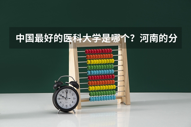 中国最好的医科大学是哪个？河南的分数线是多少？