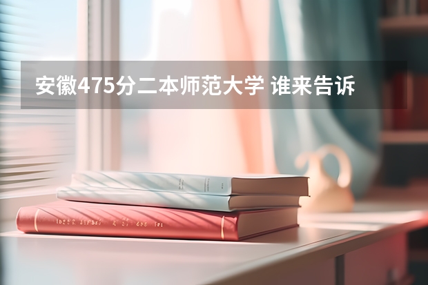 安徽475分二本师范大学 谁来告诉我一些二本大学录取分数线啊！！！