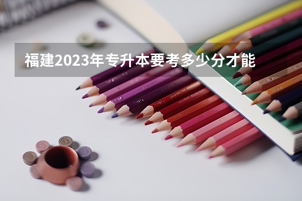 福建2023年专升本要考多少分才能被录取？