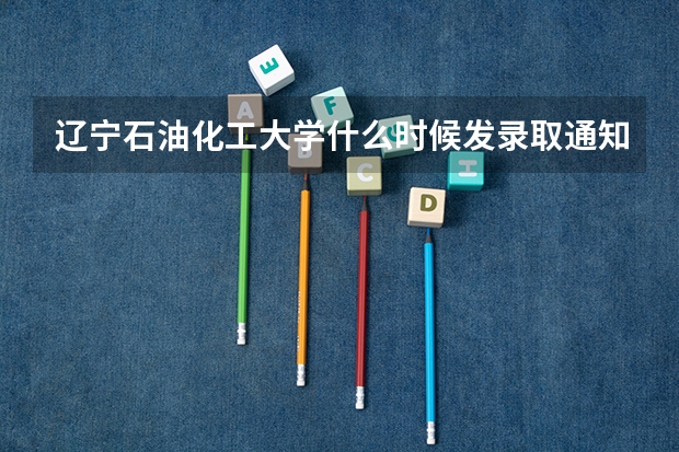 辽宁石油化工大学什么时候发录取通知书