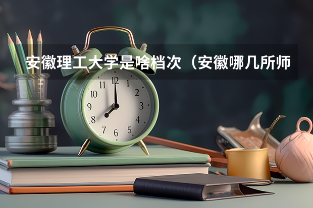 安徽理工大学是啥档次(安徽哪几所师范大学好)
