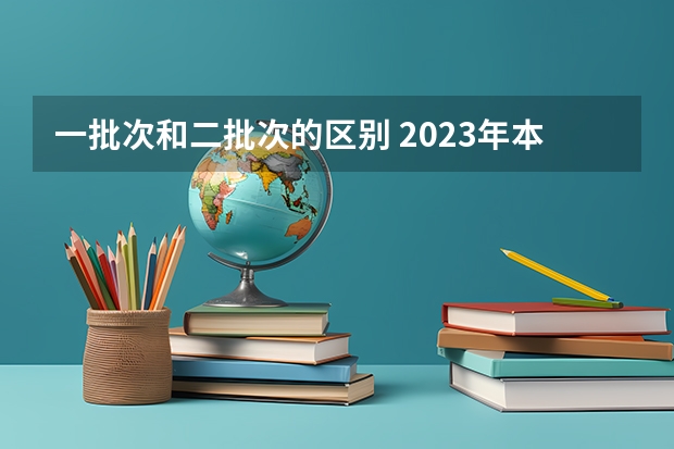 一批次和二批次的区别 2023年本科分数线一本二本