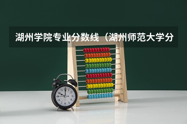 湖州学院专业分数线（湖州师范大学分数线）