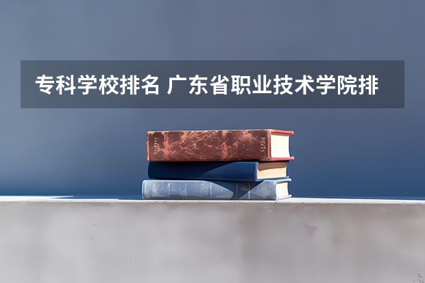 专科学校排名 广东省职业技术学院排名前十