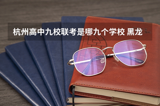 杭州高中九校联考是哪九个学校 黑龙江省九省联考分数线