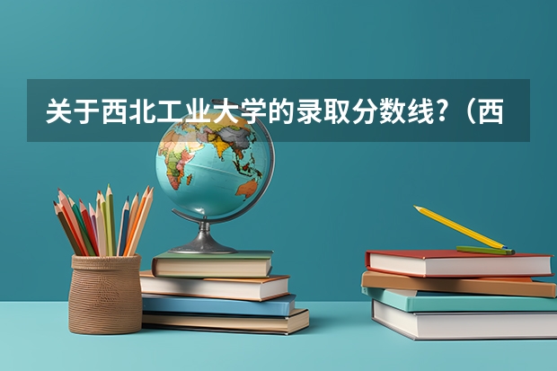 关于西北工业大学的录取分数线?（西北工业大学考研调剂分数线）