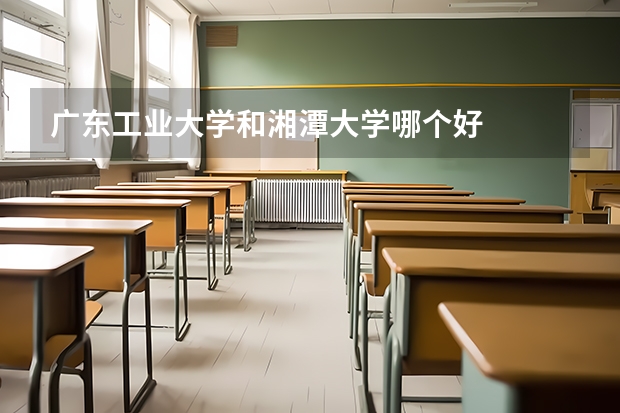 广东工业大学和湘潭大学哪个好