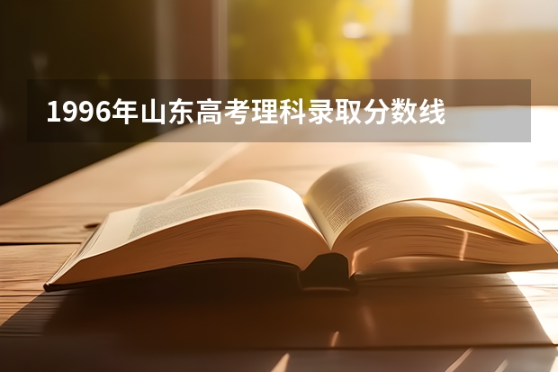 1996年山东高考理科录取分数线 山东省96年高考录取分数线