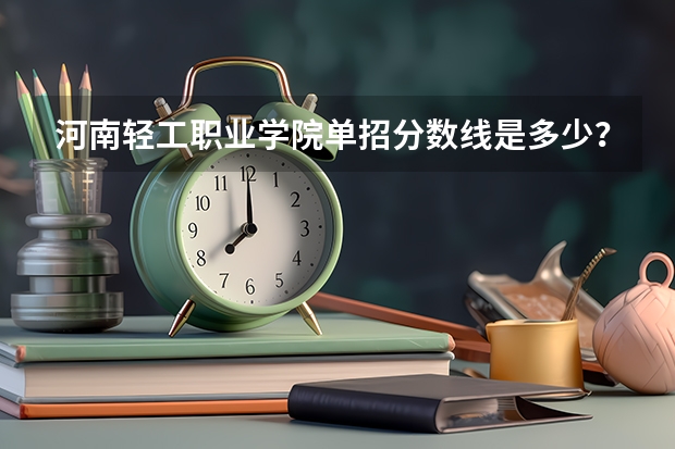 河南轻工职业学院单招分数线是多少？