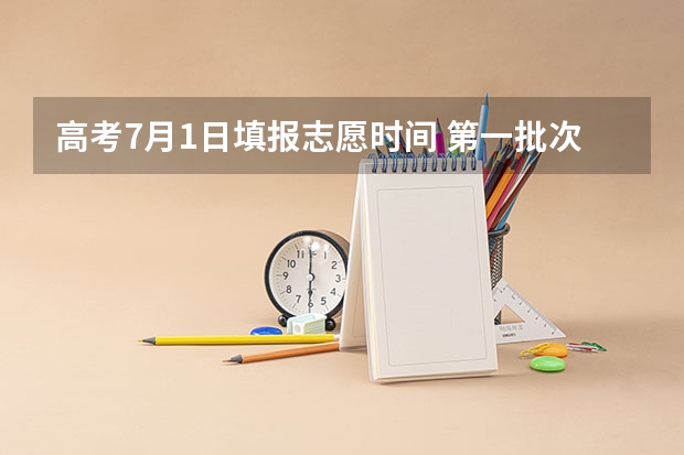 高考7月1日填报志愿时间 第一批次报考时间