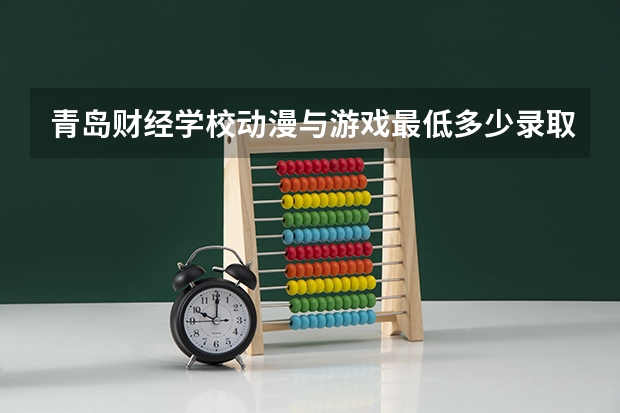 青岛财经学校动漫与游戏最低多少录取