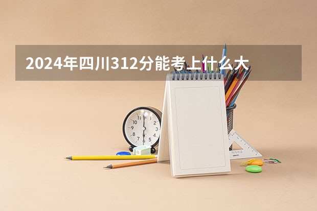 2024年四川312分能考上什么大学？