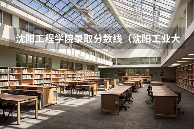 沈阳工程学院录取分数线（沈阳工业大学录取分数线）