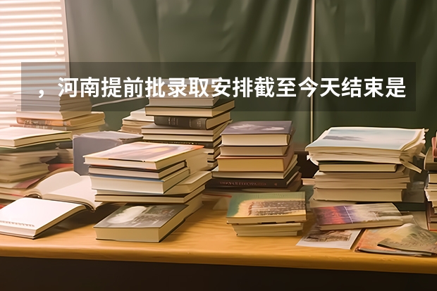 ，河南提前批录取安排截至今天结束是否今天可以查到结果？（河南高招录取结果公布时间）