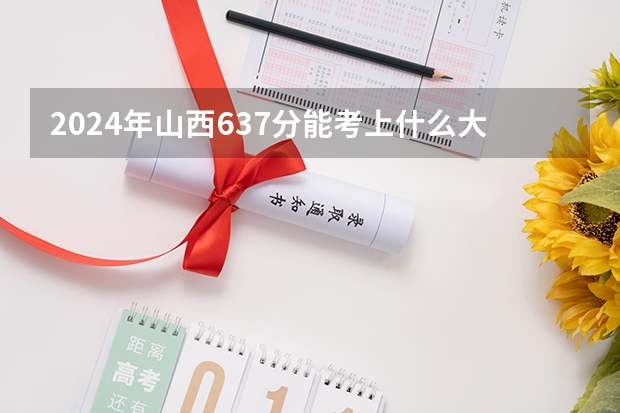 2024年山西637分能考上什么大学？